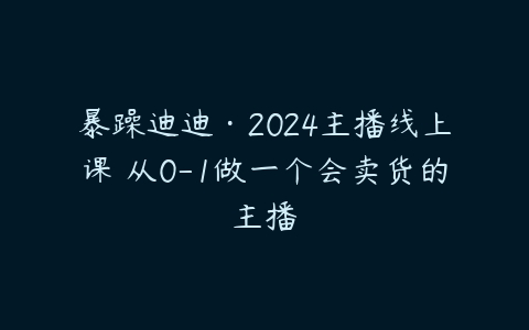 暴躁迪迪·2024主播线上课 从0-1做一个会卖货的主播-51自学联盟