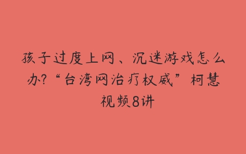 孩子过度上网、沉迷游戏怎么办?“台湾网治疗权威”柯慧  视频8讲-51自学联盟