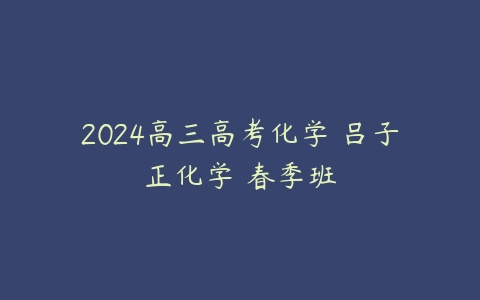 2024高三高考化学 吕子正化学 春季班-51自学联盟