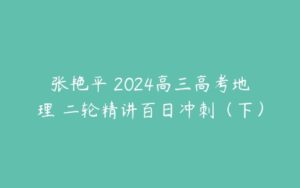 张艳平 2024高三高考地理 二轮精讲百日冲刺（下）-51自学联盟