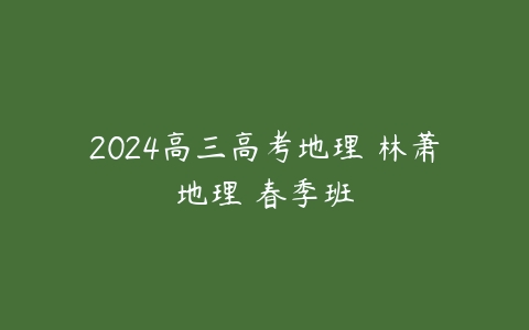 2024高三高考地理 林萧地理 春季班-51自学联盟