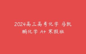 2024高三高考化学 马凯鹏化学 A+ 寒假班-51自学联盟