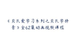 《贝瓦爱学习系列之贝瓦学拼音》全62集动画视频课程-51自学联盟