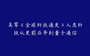 吴军《全球科技通史》人类科技从史前石斧到量子通信-51自学联盟