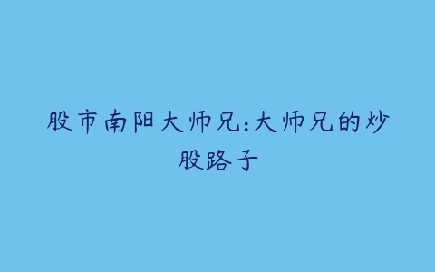 股市南阳大师兄:大师兄的炒股路子百度网盘下载