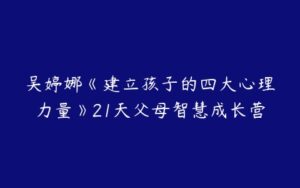 吴婷娜《建立孩子的四大心理力量》21天父母智慧成长营-51自学联盟