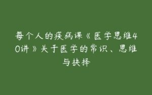 每个人的疾病课《医学思维40讲》关于医学的常识、思维与抉择-51自学联盟