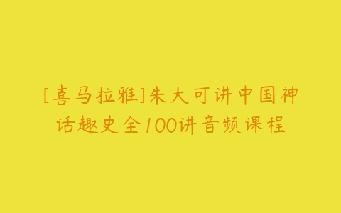 [喜马拉雅]朱大可讲中国神话趣史全100讲音频课程-51自学联盟