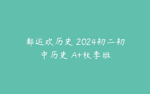 都运欢历史 2024初二初中历史 A+秋季班-51自学联盟