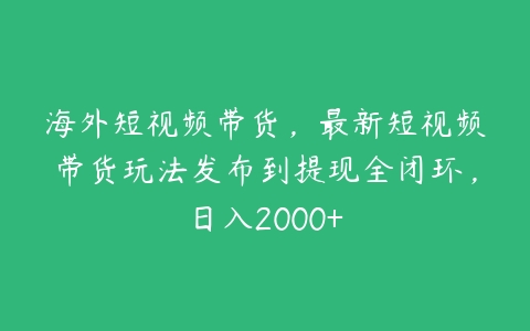 海外短视频带货，最新短视频带货玩法发布到提现全闭环，日入2000+-51自学联盟