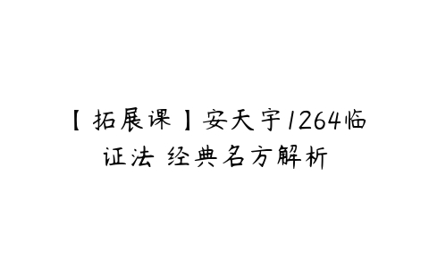 【拓展课】安天宇1264临证法・经典名方解析-51自学联盟
