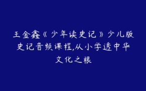 王金鑫《少年读史记》少儿版史记音频课程,从小学透中华文化之根-51自学联盟