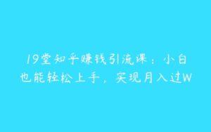 19堂知乎赚钱引流课：小白也能轻松上手，实现月入过W-51自学联盟