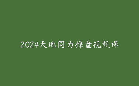 2024天地同力操盘视频课百度网盘下载