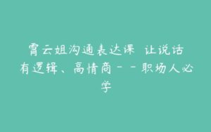 霄云姐沟通表达课  让说话有逻辑、高情商－－职场人必学-51自学联盟