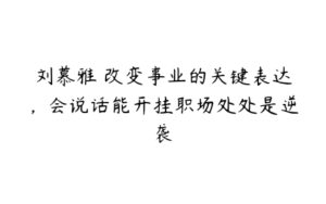 刘慕雅・改变事业的关键表达，会说话能开挂职场处处是逆袭-51自学联盟