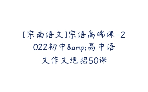 [宗南语文]宗语高端课-2022初中&高中语文作文绝招50课-51自学联盟