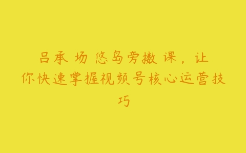 吕承�场な悠岛旁擞�课，让你快速掌握视频号核心运营技巧百度网盘下载