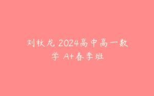 刘秋龙 2024高中高一数学 A+春季班-51自学联盟