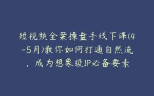 短视频全案操盘手线下课(4-5月)教你如何打通自然流，成为想象级IP必备要素-51自学联盟