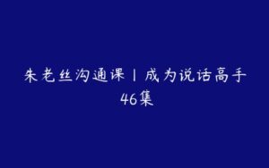 朱老丝沟通课丨成为说话高手 46集-51自学联盟