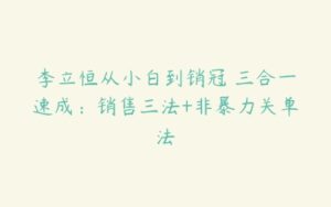 李立恒从小白到销冠 三合一速成：销售三法+非暴力关单法-51自学联盟