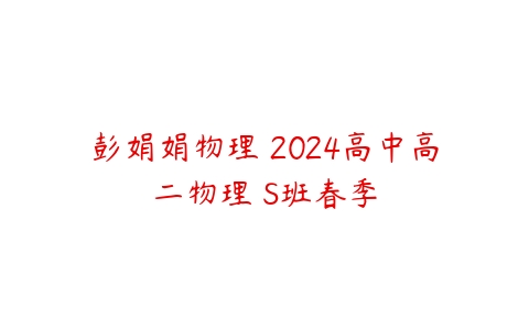 彭娟娟物理 2024高中高二物理 S班春季-51自学联盟