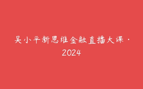 吴小平新思维金融直播大课·2024百度网盘下载