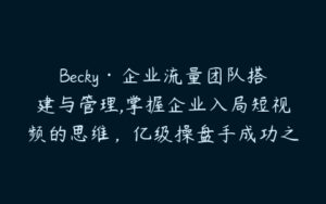 Becky·企业流量团队搭建与管理,掌握企业入局短视频的思维，亿级操盘手成功之路-51自学联盟