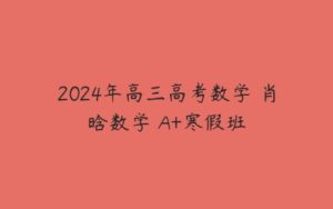 2024年高三高考数学 肖晗数学 A+寒假班-51自学联盟