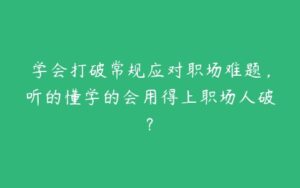 学会打破常规应对职场难题，听的懂学的会用得上职场人破?-51自学联盟