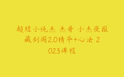 超短小纯杰 杰哥 小杰夜报藏剑阁2.0精华+心法 2023课程百度网盘下载