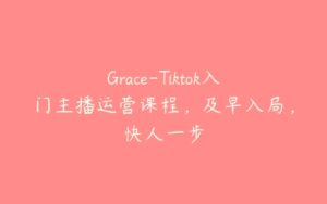 Grace-Tiktok入门主播运营课程，及早入局，快人一步-51自学联盟