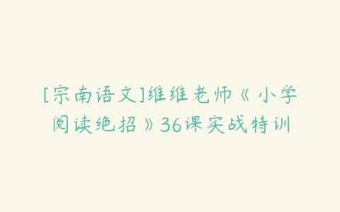 [宗南语文]维维老师《小学阅读绝招》36课实战特训-51自学联盟