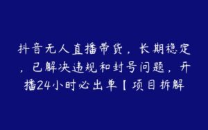 抖音无人直播带货，长期稳定，已解决违规和封号问题，开播24小时必出单【项目拆解】-51自学联盟