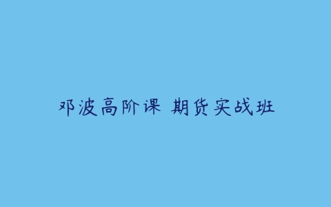 邓波高阶课 期货实战班百度网盘下载