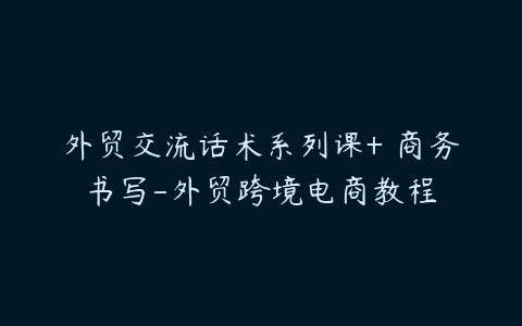 外贸交流话术系列课+ 商务书写-外贸跨境电商教程-51自学联盟