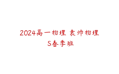 2024高一物理 袁帅物理 S春季班-51自学联盟