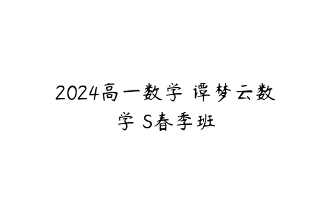 2024高一数学 谭梦云数学 S春季班-51自学联盟