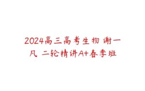 2024高三高考生物 谢一凡 二轮精讲A+春季班-51自学联盟