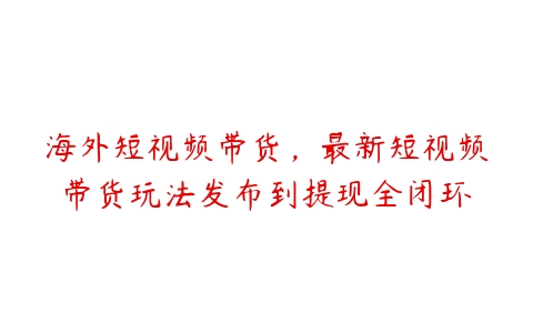 海外短视频带货，最新短视频带货玩法发布到提现全闭环-51自学联盟