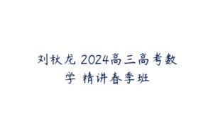 刘秋龙 2024高三高考数学 精讲春季班-51自学联盟