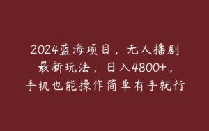 2024蓝海项目，无人播剧最新玩法，日入4800+，手机也能操作简单有手就行-51自学联盟