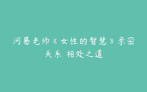 河易老师《女性的智慧》亲密关系 相处之道-51自学联盟