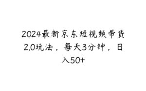2024最新京东短视频带货2.0玩法，每天3分钟，日入50+-51自学联盟