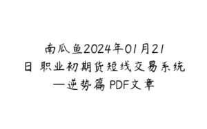 南瓜鱼2024年01月21日 职业初期货短线交易系统—逆势篇 PDF文章-51自学联盟