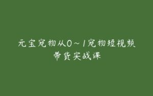 元宝宠物从0~1宠物短视频带货实战课-51自学联盟