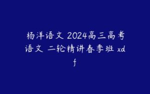 杨洋语文 2024高三高考语文 二轮精讲春季班 xdf-51自学联盟