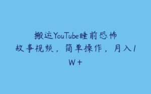 搬运YouTube睡前恐怖故事视频，简单操作，月入1W＋-51自学联盟