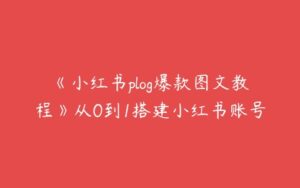 《小红书plog爆款图文教程》从0到1搭建小红书账号-51自学联盟